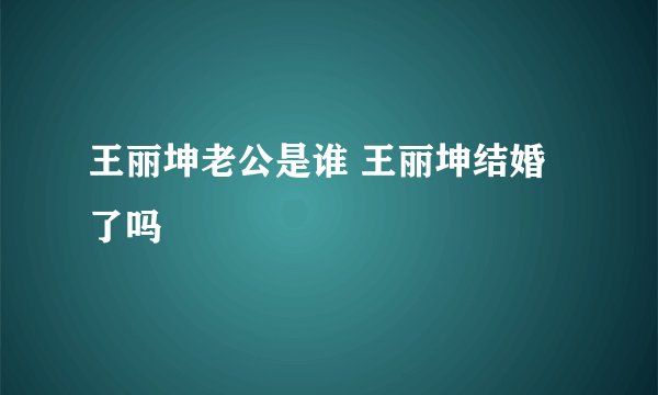 王丽坤老公是谁 王丽坤结婚了吗