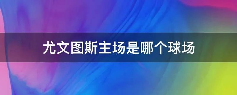 尤文图斯主场是哪个球场