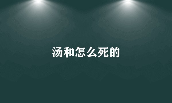 汤和怎么死的