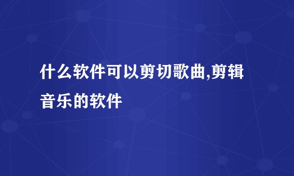 什么软件可以剪切歌曲,剪辑音乐的软件