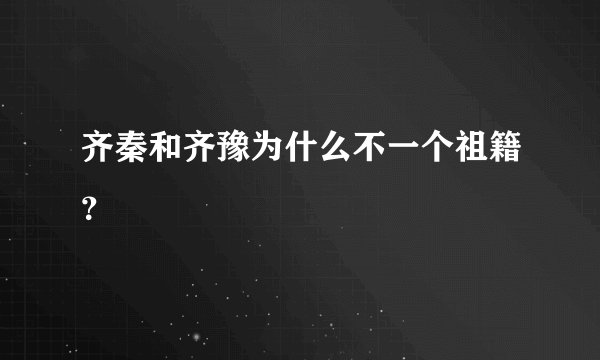 齐秦和齐豫为什么不一个祖籍？
