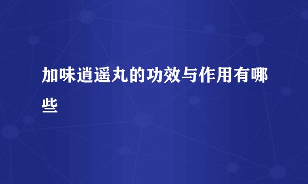加味逍遥丸的功效与作用有哪些