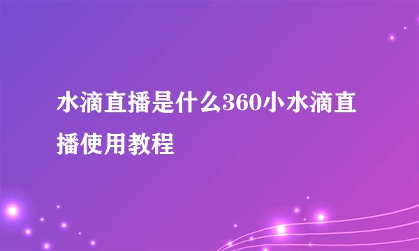 水滴直播是什么360小水滴直播使用教程