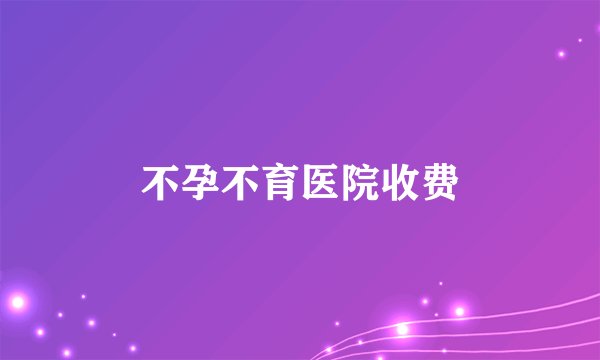 不孕不育医院收费