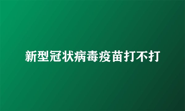 新型冠状病毒疫苗打不打