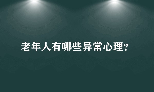老年人有哪些异常心理?