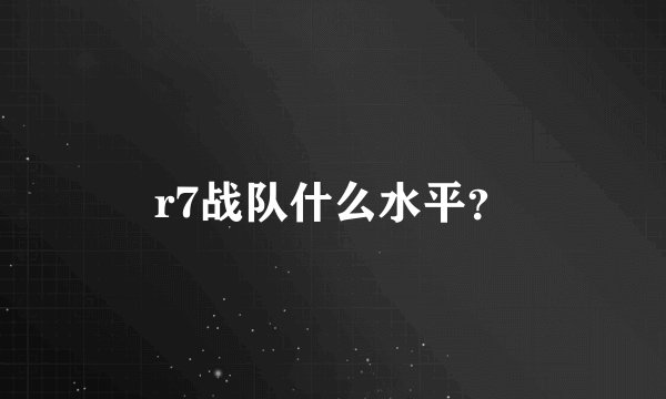 r7战队什么水平？