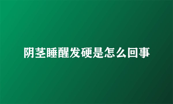 阴茎睡醒发硬是怎么回事
