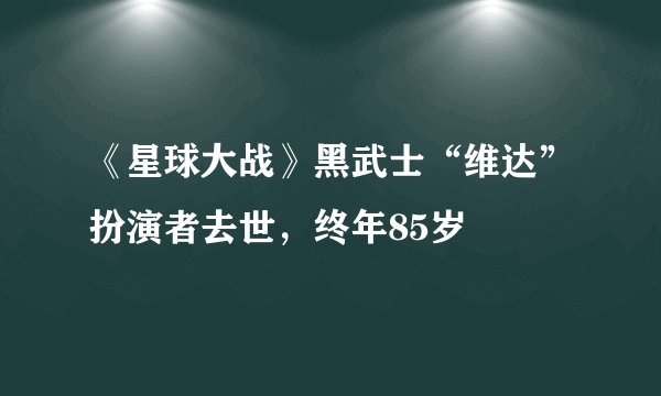 《星球大战》黑武士“维达”扮演者去世,终年85岁