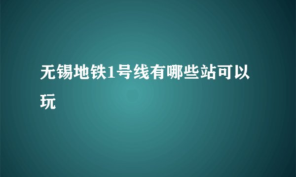 无锡地铁1号线有哪些站可以玩