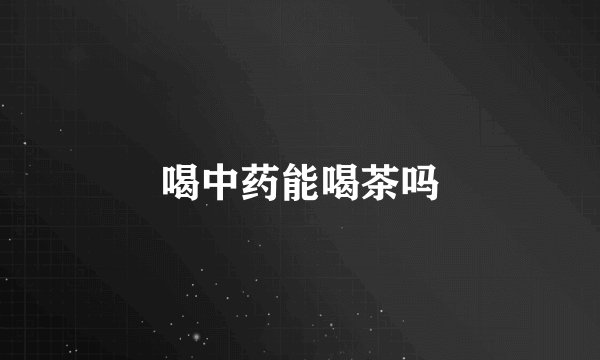喝中药能喝茶吗