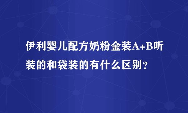 伊利婴儿配方奶粉金装A+B听装的和袋装的有什么区别？