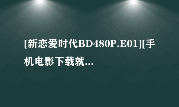 [新恋爱时代BD480P.E01][手机电影下载就上种子下载地址有么？跪谢