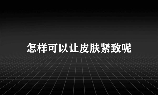 怎样可以让皮肤紧致呢