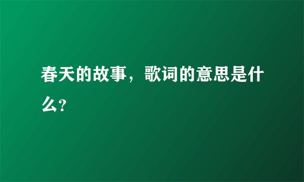 春天的故事，歌词的意思是什么？