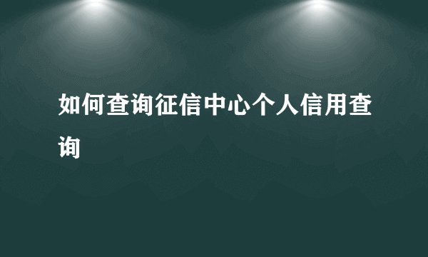 如何查询征信中心个人信用查询