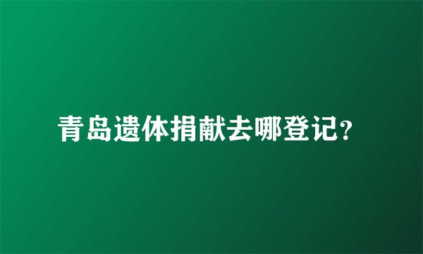 青岛遗体捐献去哪登记？