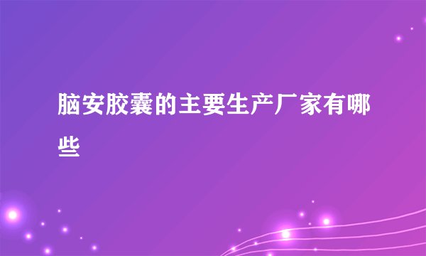 脑安胶囊的主要生产厂家有哪些