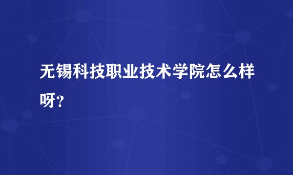 无锡科技职业技术学院怎么样呀？
