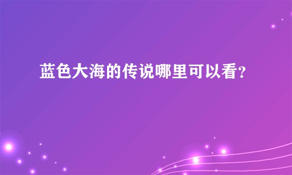 蓝色大海的传说哪里可以看？