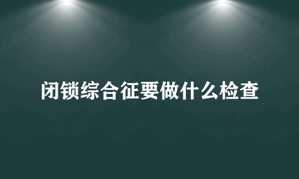 闭锁综合征要做什么检查