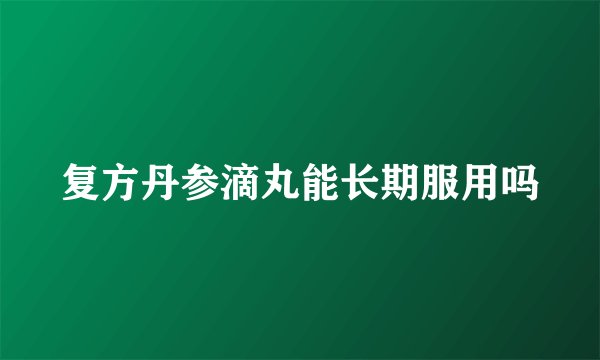 复方丹参滴丸能长期服用吗