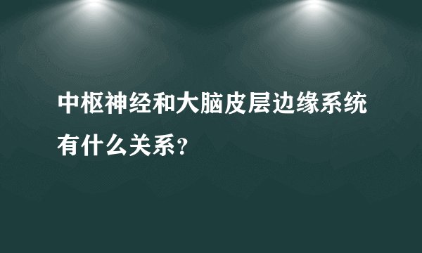 中枢神经和大脑皮层边缘系统有什么关系？