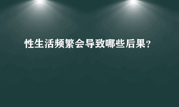 性生活频繁会导致哪些后果？