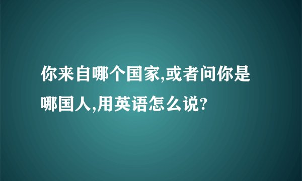 你来自哪个国家,或者问你是哪国人,用英语怎么说?