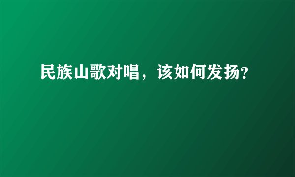 民族山歌对唱，该如何发扬？