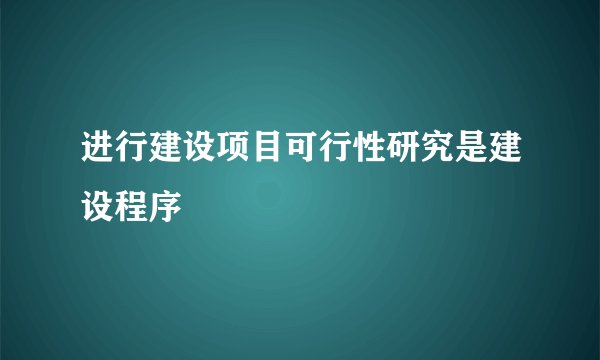 进行建设项目可行性研究是建设程序
