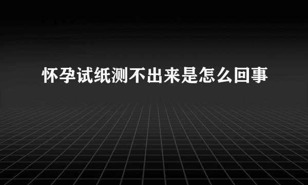 怀孕试纸测不出来是怎么回事