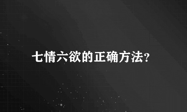 七情六欲的正确方法？