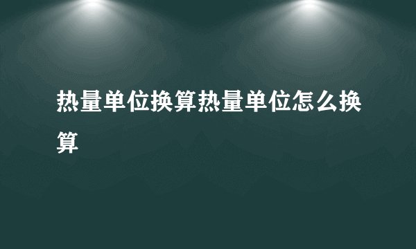热量单位换算热量单位怎么换算