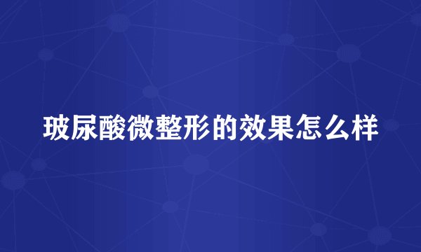 玻尿酸微整形的效果怎么样