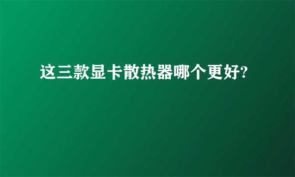 这三款显卡散热器哪个更好?