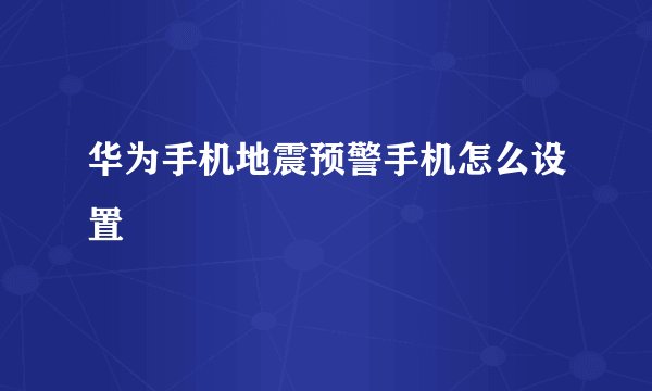 华为手机地震预警手机怎么设置
