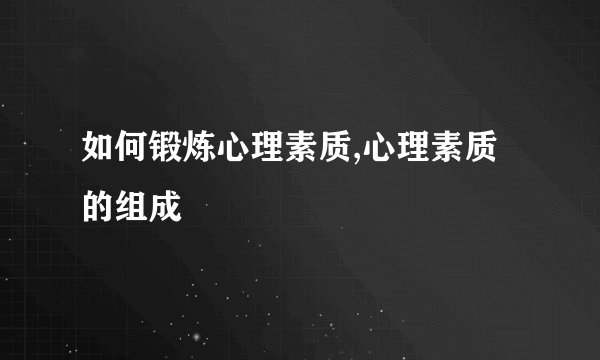 如何锻炼心理素质,心理素质的组成