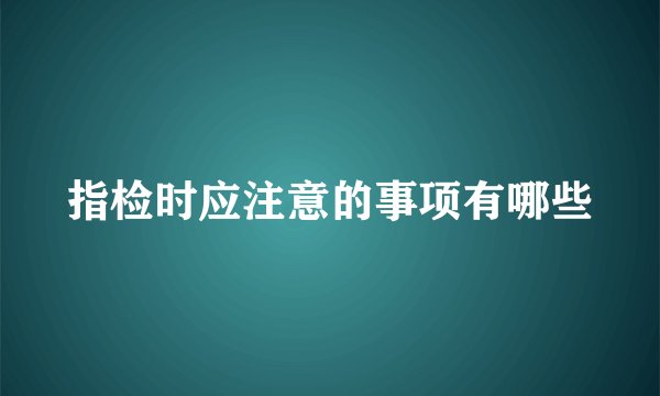 指检时应注意的事项有哪些