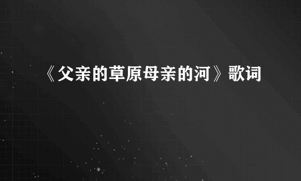 《父亲的草原母亲的河》歌词