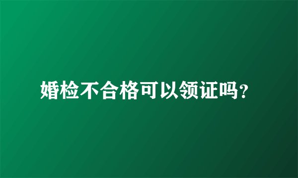 婚检不合格可以领证吗？