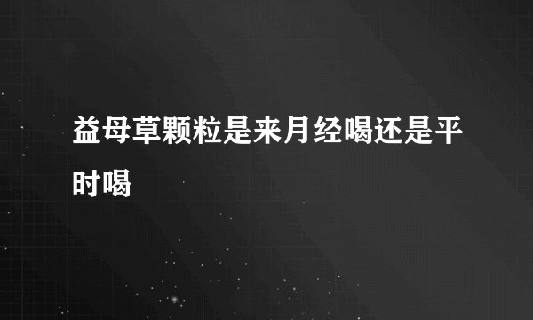 益母草颗粒是来月经喝还是平时喝