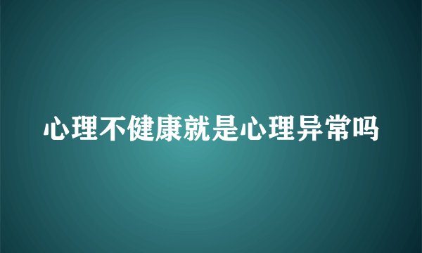 心理不健康就是心理异常吗