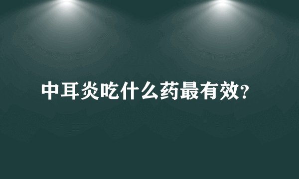 中耳炎吃什么药最有效？