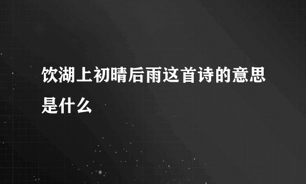 饮湖上初晴后雨这首诗的意思是什么
