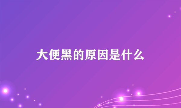 大便黑的原因是什么