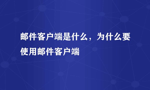 邮件客户端是什么，为什么要使用邮件客户端