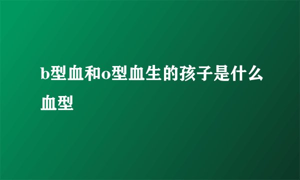 b型血和o型血生的孩子是什么血型