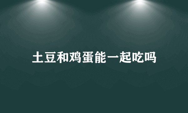 土豆和鸡蛋能一起吃吗