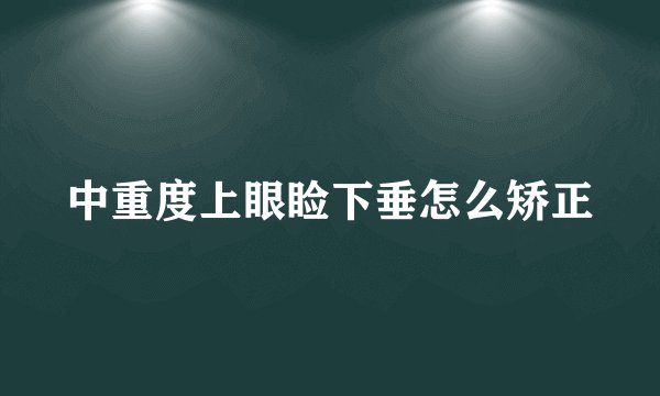 中重度上眼睑下垂怎么矫正